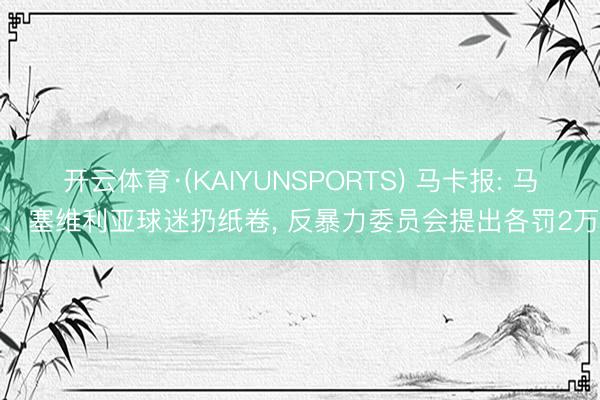 开云体育·(KAIYUNSPORTS) 马卡报: 马竞、塞维利亚球迷扔纸卷， 反暴力委员会提出各罚2万欧