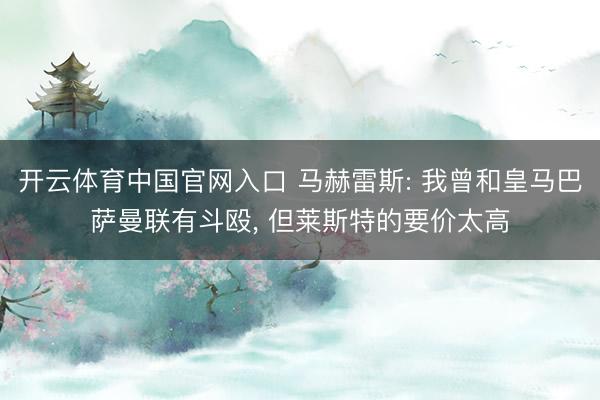开云体育中国官网入口 马赫雷斯: 我曾和皇马巴萨曼联有斗殴， 但莱斯特的要价太高