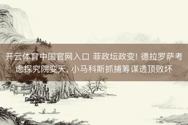 开云体育中国官网入口 菲政坛政变! 德拉罗萨考虑探究院变天， 小马科斯抓捕筹谋透顶败坏