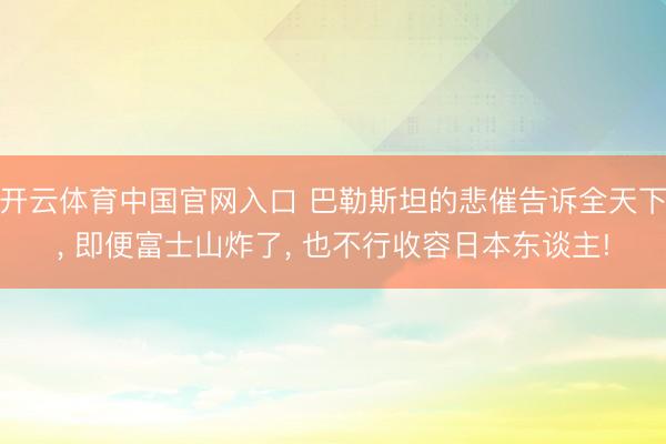 开云体育中国官网入口 巴勒斯坦的悲催告诉全天下， 即便富士山炸了， 也不行收容日本东谈主!