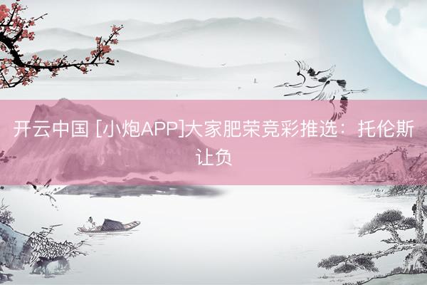 开云中国 [小炮APP]大家肥荣竞彩推选：托伦斯让负