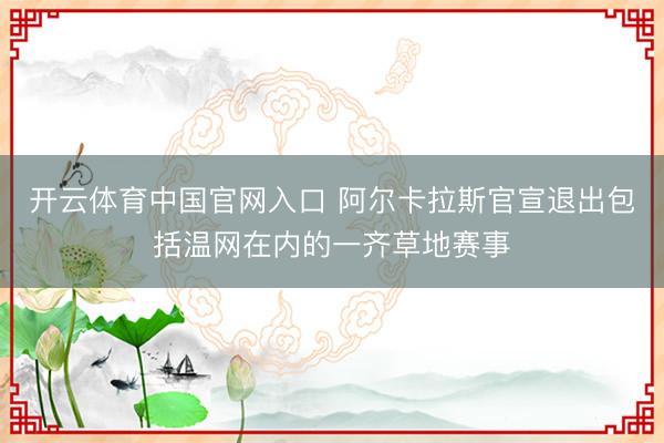 开云体育中国官网入口 阿尔卡拉斯官宣退出包括温网在内的一齐草地赛事