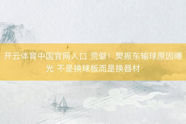 开云体育中国官网入口 荒僻！樊振东输球原因曝光 不是换球板而是换器材