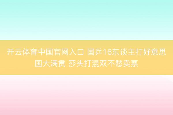 开云体育中国官网入口 国乒16东谈主打好意思国大满贯 莎头打混双不愁卖票
