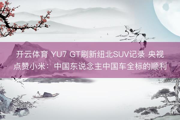 开云体育 YU7 GT刷新纽北SUV记录 央视点赞小米:中国东说念主中国车全标的顺利