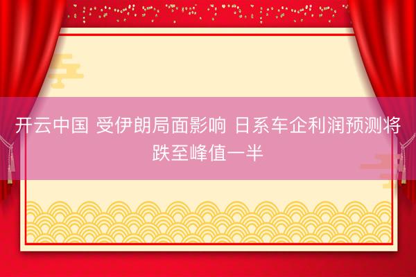 开云中国 受伊朗局面影响 日系车企利润预测将跌至峰值一半