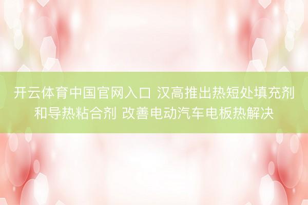 开云体育中国官网入口 汉高推出热短处填充剂和导热粘合剂 改善电动汽车电板热解决