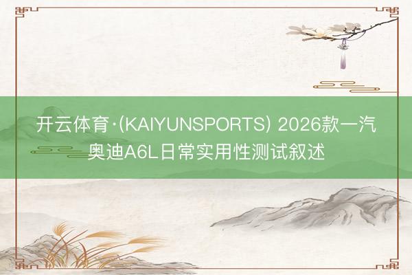 开云体育·(KAIYUNSPORTS) 2026款一汽奥迪A6L日常实用性测试叙述