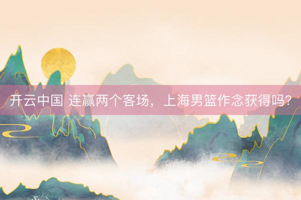 开云中国 连赢两个客场,上海男篮作念获得吗?