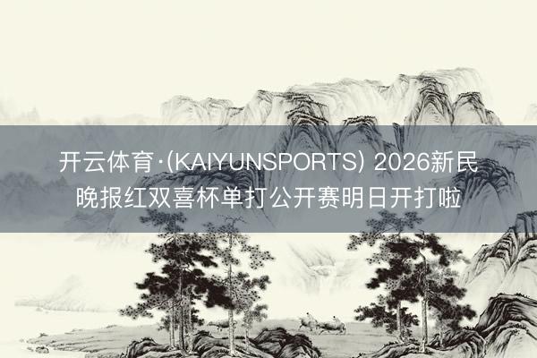 开云体育·(KAIYUNSPORTS) 2026新民晚报红双喜杯单打公开赛明日开打啦