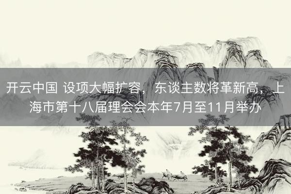 开云中国 设项大幅扩容，东谈主数将革新高，上海市第十八届理会会本年7月至11月举办