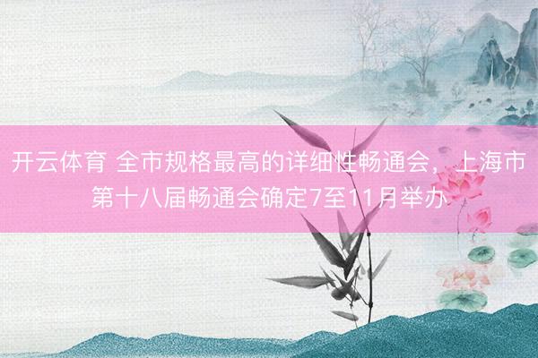 开云体育 全市规格最高的详细性畅通会，上海市第十八届畅通会确定7至11月举办