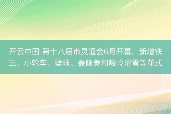 开云中国 第十八届市灵通会6月开幕,新增铁三、小轮车、壁球、轰隆舞和峻岭滑雪等花式