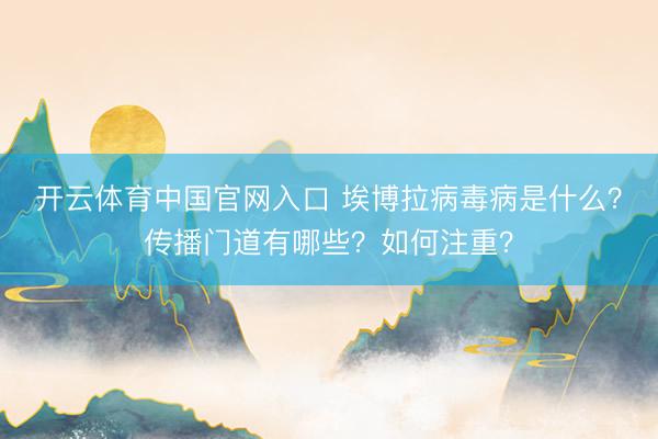 开云体育中国官网入口 埃博拉病毒病是什么?传播门道有哪些?如何注重?