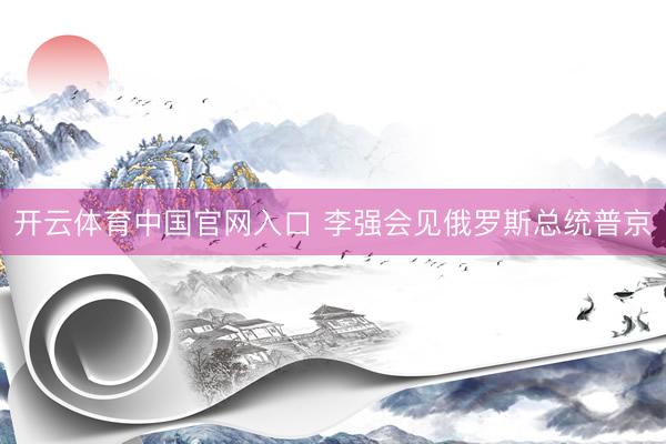 开云体育中国官网入口 李强会见俄罗斯总统普京