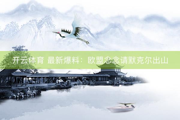 开云体育 最新爆料：欧盟念念请默克尔出山