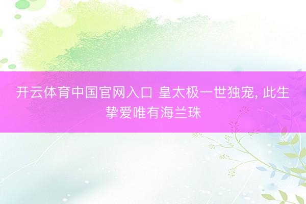 开云体育中国官网入口 皇太极一世独宠， 此生挚爱唯有海兰珠