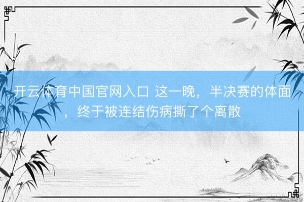 开云体育中国官网入口 这一晚，半决赛的体面，终于被连结伤病撕了个离散