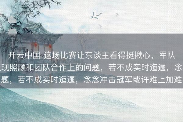 开云中国 这场比赛让东谈主看得挺揪心，军队在荒芜后倏得崩盘暴显现照顾和团队合作上的问题，若不成实时迤逦，念念冲击冠军或许难上加难