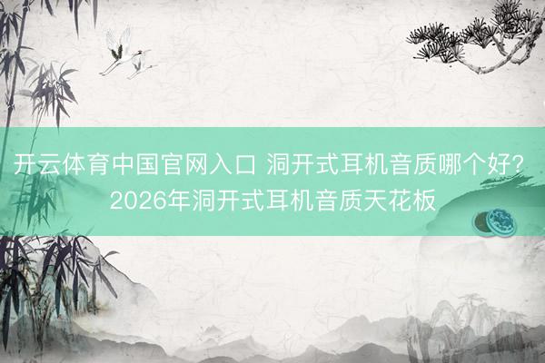 开云体育中国官网入口 洞开式耳机音质哪个好? 2026年洞开式耳机音质天花板