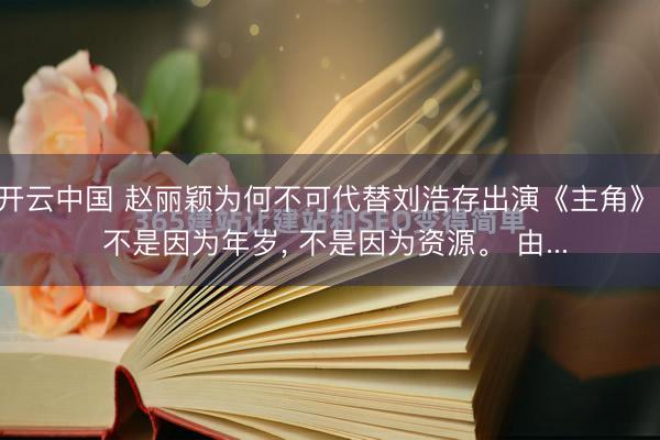 开云中国 赵丽颖为何不可代替刘浩存出演《主角》， 不是因为年岁， 不是因为资源。 由...