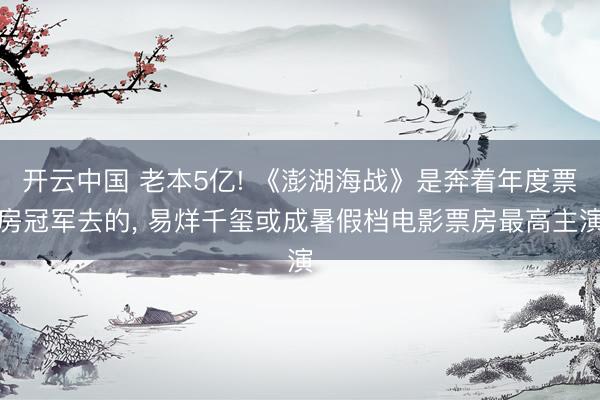 开云中国 老本5亿! 《澎湖海战》是奔着年度票房冠军去的， 易烊千玺或成暑假档电影票房最高主演