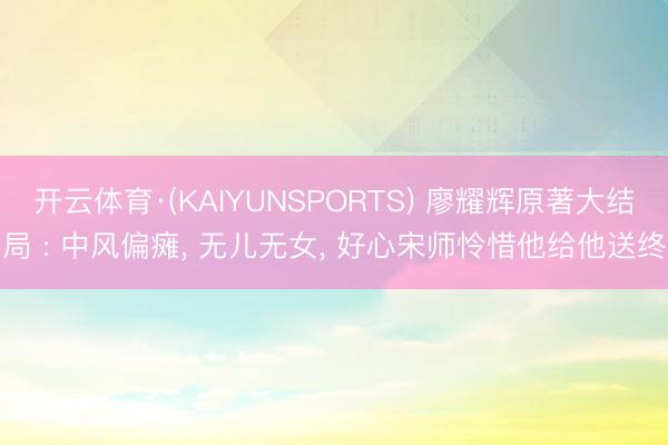 开云体育·(KAIYUNSPORTS) 廖耀辉原著大结局 : 中风偏瘫， 无儿无女， 好心宋师怜惜他给他送终