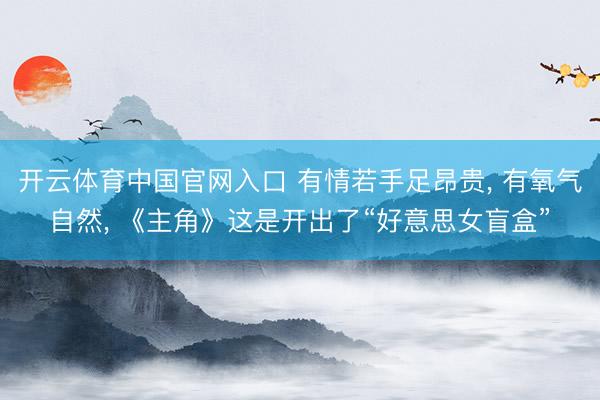 开云体育中国官网入口 有情若手足昂贵， 有氧气自然， 《主角》这是开出了“好意思女盲盒”