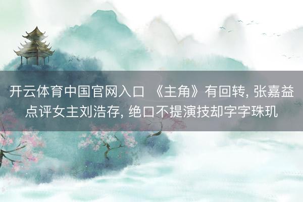 开云体育中国官网入口 《主角》有回转， 张嘉益点评女主刘浩存， 绝口不提演技却字字珠玑