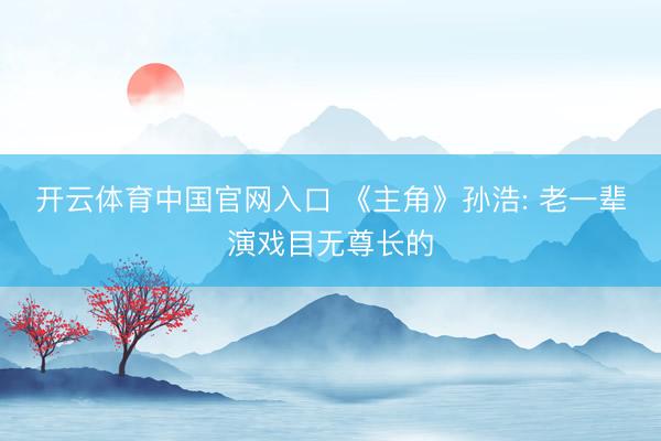 开云体育中国官网入口 《主角》孙浩: 老一辈演戏目无尊长的