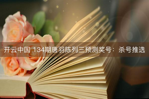 开云中国 134期唐羽陈列三预测奖号：杀号推选