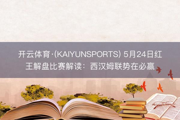 开云体育·(KAIYUNSPORTS) 5月24日红王解盘比赛解读：西汉姆联势在必赢