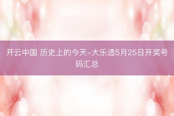 开云中国 历史上的今天-大乐透5月25日开奖号码汇总