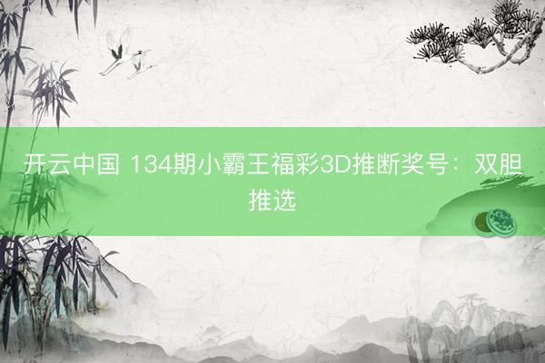 开云中国 134期小霸王福彩3D推断奖号：双胆推选