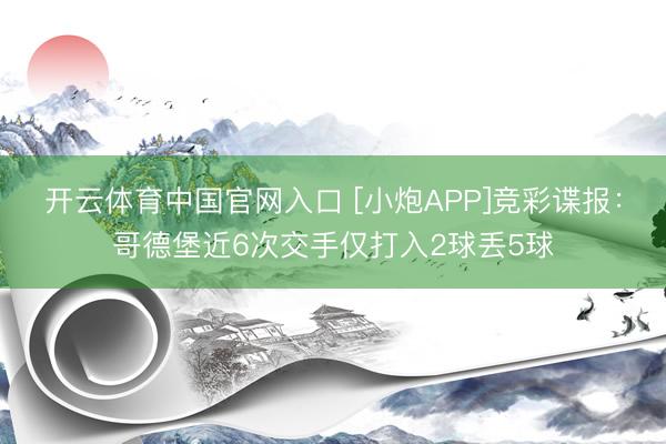 开云体育中国官网入口 [小炮APP]竞彩谍报：哥德堡近6次交手仅打入2球丢5球