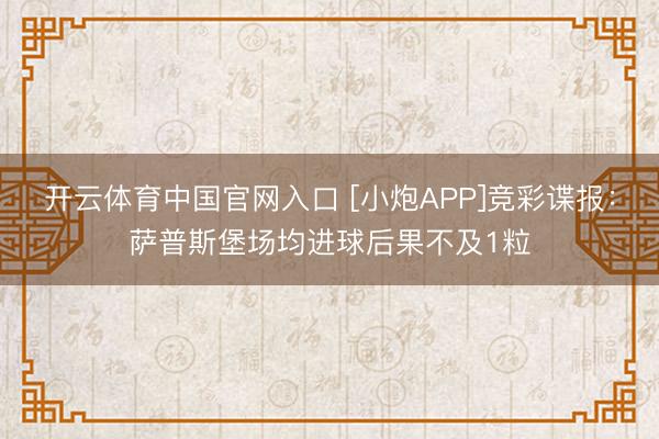 开云体育中国官网入口 [小炮APP]竞彩谍报：萨普斯堡场均进球后果不及1粒