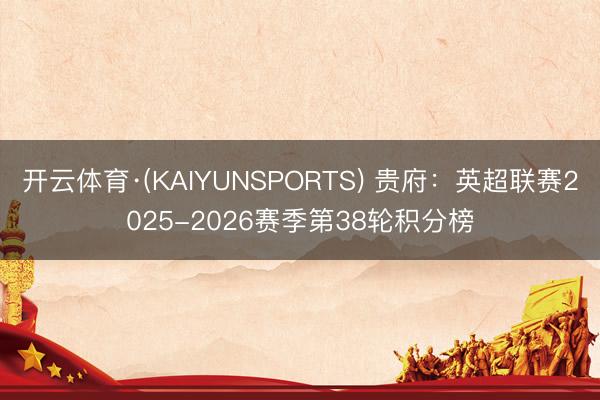 开云体育·(KAIYUNSPORTS) 贵府：英超联赛2025-2026赛季第38轮积分榜