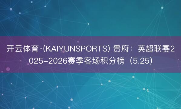 开云体育·(KAIYUNSPORTS) 贵府:英超联赛2025-2026赛季客场积分榜(5.25)