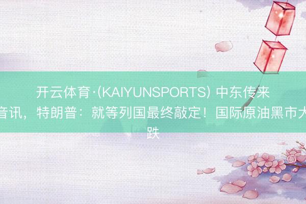开云体育·(KAIYUNSPORTS) 中东传来大音讯，特朗普：就等列国最终敲定！国际原油黑市大跌