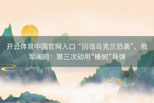 开云体育中国官网入口 “回话乌克兰恐袭”，俄军阐明：第三次动用“榛树”导弹