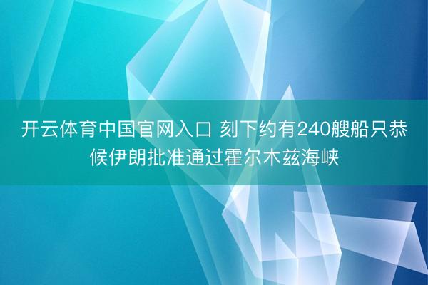 开云体育中国官网入口 刻下约有240艘船只恭候伊朗批准通过霍尔木兹海峡
