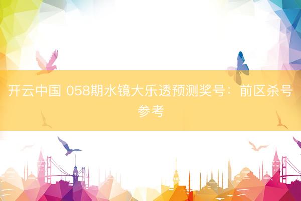 开云中国 058期水镜大乐透预测奖号:前区杀号参考