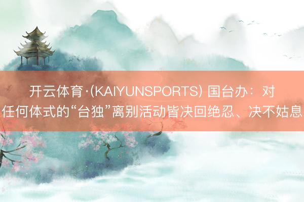 开云体育·(KAIYUNSPORTS) 国台办：对任何体式的“台独”离别活动皆决回绝忍、决不姑息
