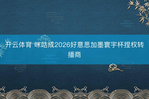 开云体育 咪咕成2026好意思加墨寰宇杯捏权转播商