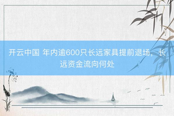 开云中国 年内逾600只长远家具提前退场,长远资金流向何处
