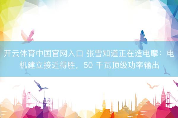 开云体育中国官网入口 张雪知道正在造电摩：电机建立接近得胜，50 千瓦顶级功率输出
