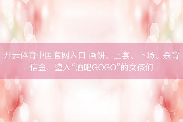 开云体育中国官网入口 画饼、上套、下场、杀背信金，堕入“酒吧GOGO”的女孩们