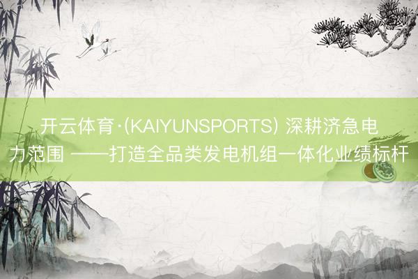 开云体育·(KAIYUNSPORTS) 深耕济急电力范围 ——打造全品类发电机组一体化业绩标杆