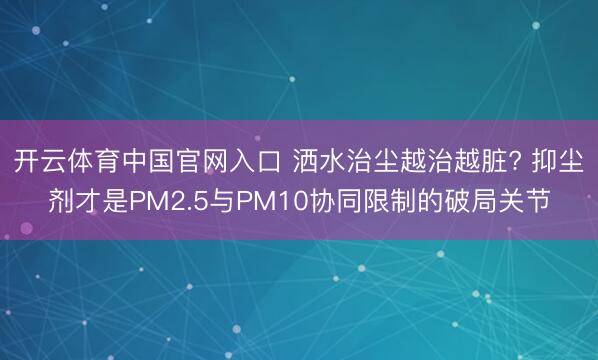 开云体育中国官网入口 洒水治尘越治越脏? 抑尘剂才是PM2.5与PM10协同限制的破局关节