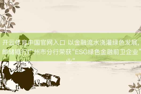开云体育中国官网入口 以金融流水浇灌绿色发展， 邮储银行广州市分行荣获“ESG绿色金融前卫企业”